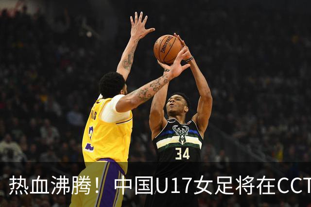 热血沸腾！中国U17女足将在CCTV5挑战法国队